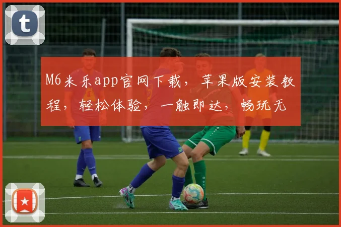 M6米乐app官网下载，苹果版安装教程，轻松体验，一触即达，畅玩无忧