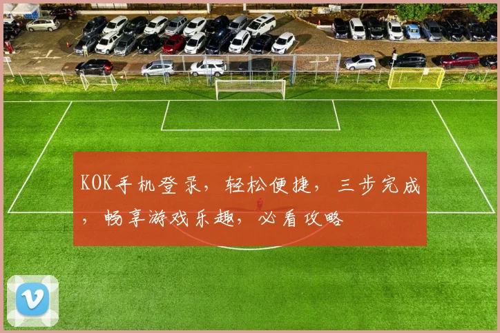 KOK手机登录，轻松便捷，三步完成，畅享游戏乐趣，必看攻略