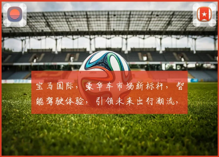 宝马国际，豪华车市场新标杆，智能驾驶体验，引领未来出行潮流，品质生活，值得信赖。