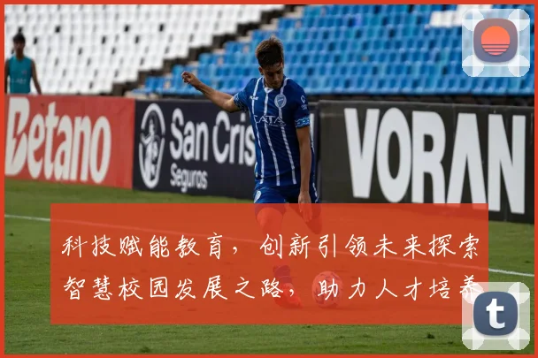 科技赋能教育，创新引领未来探索智慧校园发展之路，助力人才培养新篇章