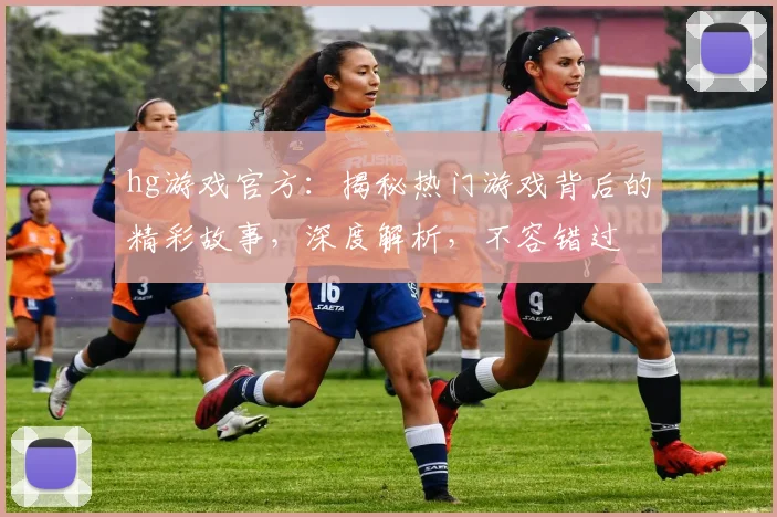 hg游戏官方：揭秘热门游戏背后的精彩故事，深度解析，不容错过
