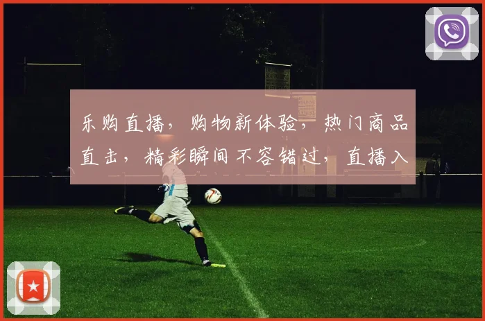 乐购直播，购物新体验，热门商品直击，精彩瞬间不容错过，直播入口，立即加入