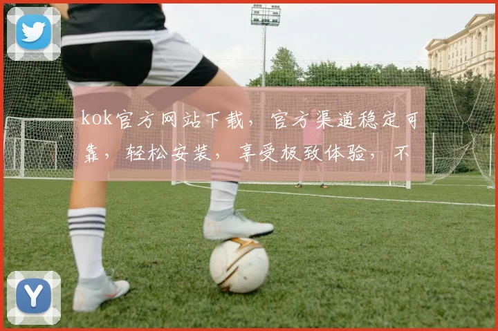 kok官方网站下载，官方渠道稳定可靠，轻松安装，享受极致体验，不容错过，必看攻略
