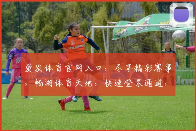 爱发体育官网入口，尽享精彩赛事，畅游体育天地，快速登录通道，一触即达