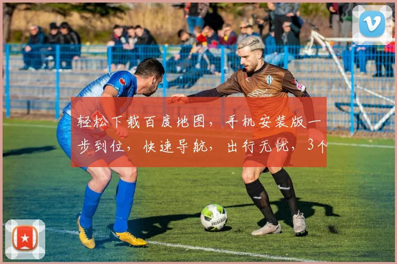 轻松下载百度地图，手机安装版一步到位，快速导航，出行无忧，3个技巧助你成功安装，一网打尽