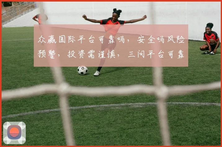 众赢国际平台可靠吗，安全吗风险预警，投资需谨慎，三问平台可靠性，揭秘真相