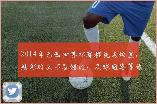 2014年巴西世界杯赛程亮点纷呈，精彩对决不容错过，足球盛宴等你来