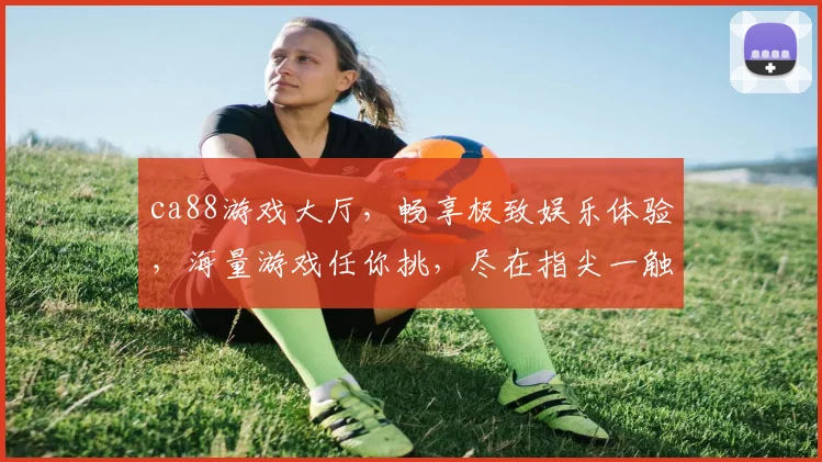 ca88游戏大厅，畅享极致娱乐体验，海量游戏任你挑，尽在指尖一触即达，快来加入